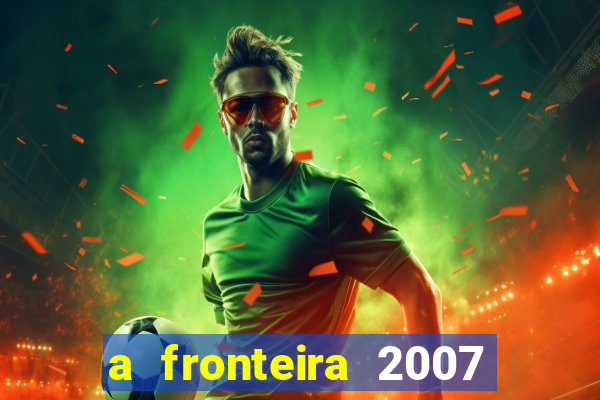 a fronteira 2007 filme completo download